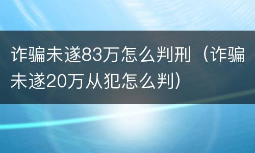 诈骗未遂83万怎么判刑（诈骗未遂20万从犯怎么判）