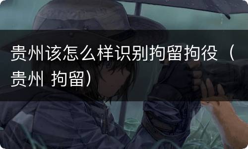 贵州该怎么样识别拘留拘役（贵州 拘留）
