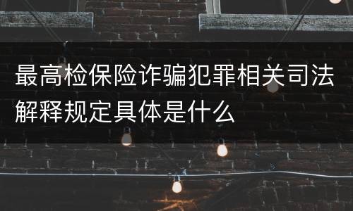 最高检保险诈骗犯罪相关司法解释规定具体是什么