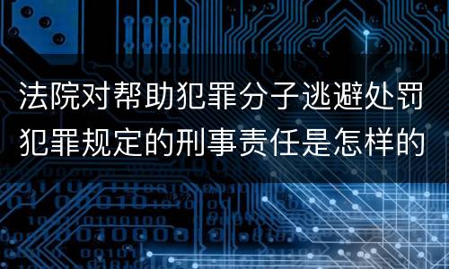 法院对帮助犯罪分子逃避处罚犯罪规定的刑事责任是怎样的