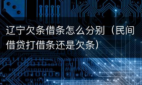 辽宁欠条借条怎么分别（民间借贷打借条还是欠条）
