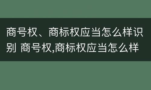 商号权、商标权应当怎么样识别 商号权,商标权应当怎么样识别