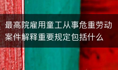 最高院雇用童工从事危重劳动案件解释重要规定包括什么