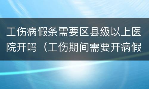工伤病假条需要区县级以上医院开吗（工伤期间需要开病假条吗认定书还没下来）
