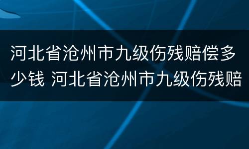 河北省沧州市九级伤残赔偿多少钱 河北省沧州市九级伤残赔偿多少钱啊