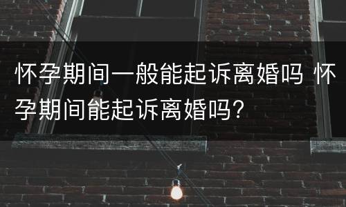 怀孕期间一般能起诉离婚吗 怀孕期间能起诉离婚吗?