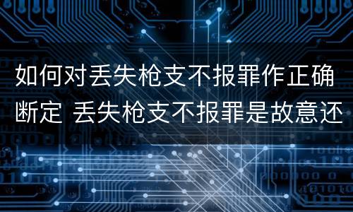 如何对丢失枪支不报罪作正确断定 丢失枪支不报罪是故意还是过失
