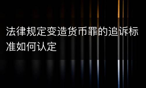 法律规定变造货币罪的追诉标准如何认定