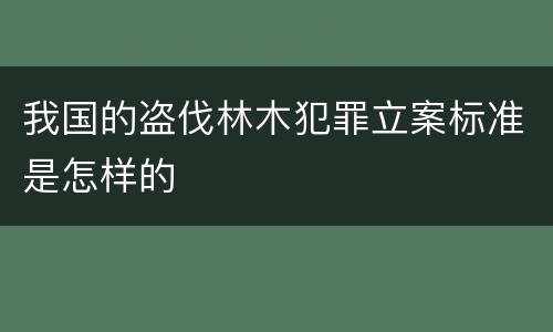我国的盗伐林木犯罪立案标准是怎样的