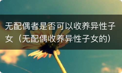 无配偶者是否可以收养异性子女（无配偶收养异性子女的）