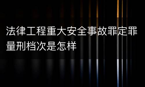 法律工程重大安全事故罪定罪量刑档次是怎样