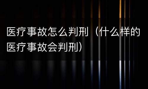 医疗事故怎么判刑（什么样的医疗事故会判刑）