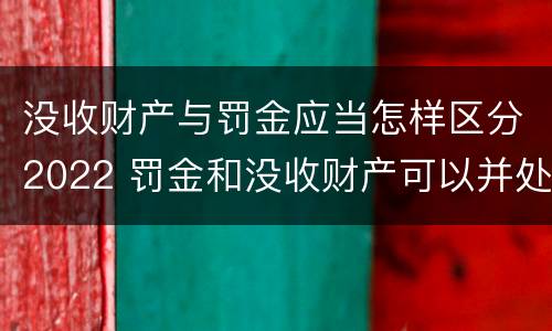 没收财产与罚金应当怎样区分2022 罚金和没收财产可以并处吗