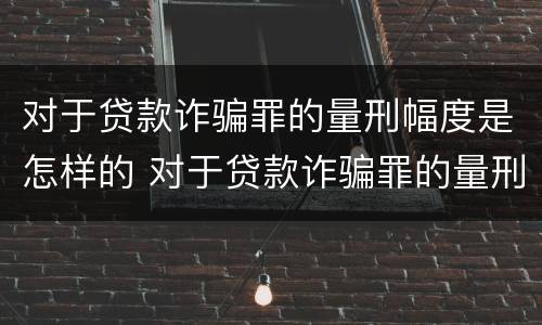 对于贷款诈骗罪的量刑幅度是怎样的 对于贷款诈骗罪的量刑幅度是怎样的标准