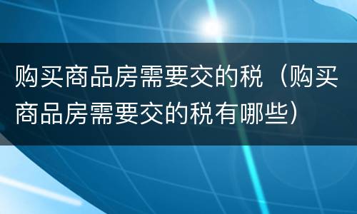 购买商品房需要交的税（购买商品房需要交的税有哪些）