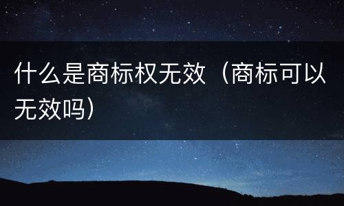 什么是商标权无效（商标可以无效吗）