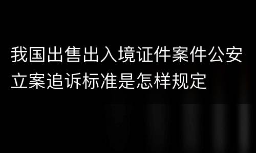 我国出售出入境证件案件公安立案追诉标准是怎样规定