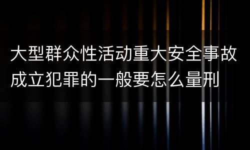 大型群众性活动重大安全事故成立犯罪的一般要怎么量刑