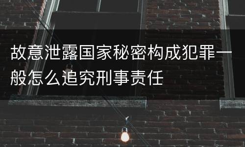 故意泄露国家秘密构成犯罪一般怎么追究刑事责任