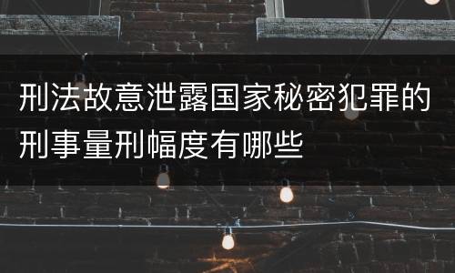刑法故意泄露国家秘密犯罪的刑事量刑幅度有哪些