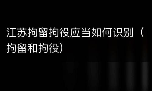 江苏拘留拘役应当如何识别（拘留和拘役）