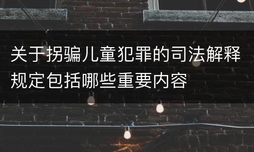 关于拐骗儿童犯罪的司法解释规定包括哪些重要内容