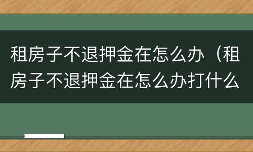 租房子不退押金在怎么办（租房子不退押金在怎么办打什么电话）