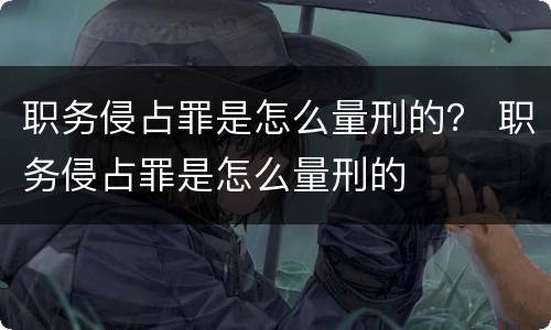 职务侵占罪是怎么量刑的？ 职务侵占罪是怎么量刑的