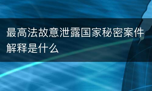 最高法故意泄露国家秘密案件解释是什么
