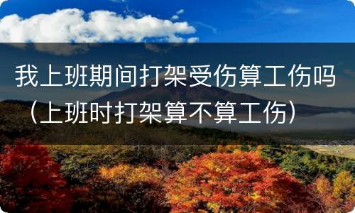我上班期间打架受伤算工伤吗（上班时打架算不算工伤）
