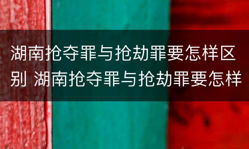 湖南抢夺罪与抢劫罪要怎样区别 湖南抢夺罪与抢劫罪要怎样区别认定