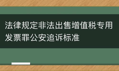 法律规定非法出售增值税专用发票罪公安追诉标准
