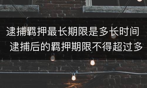 逮捕羁押最长期限是多长时间 逮捕后的羁押期限不得超过多少天
