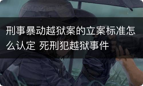 刑事暴动越狱案的立案标准怎么认定 死刑犯越狱事件