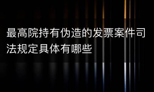最高院持有伪造的发票案件司法规定具体有哪些