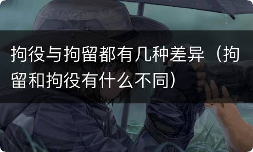 拘役与拘留都有几种差异（拘留和拘役有什么不同）