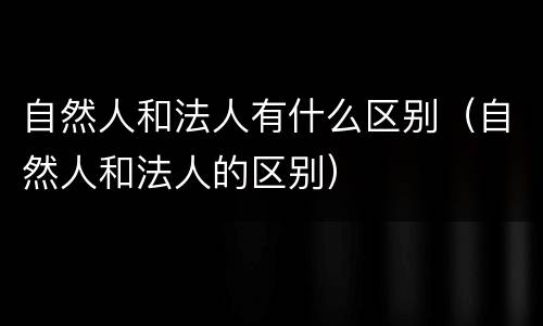 自然人和法人有什么区别（自然人和法人的区别）