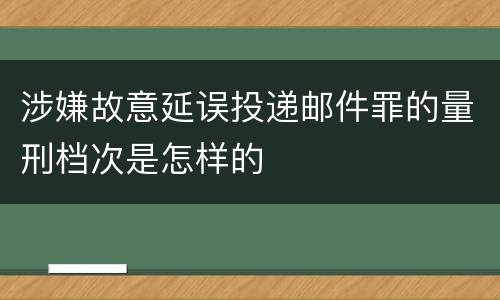 涉嫌故意延误投递邮件罪的量刑档次是怎样的