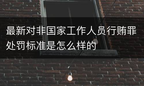 最新对非国家工作人员行贿罪处罚标准是怎么样的
