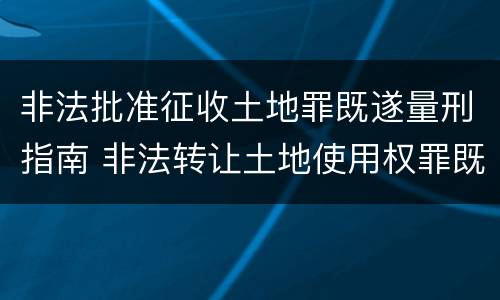 非法批准征收土地罪既遂量刑指南 非法转让土地使用权罪既遂标准