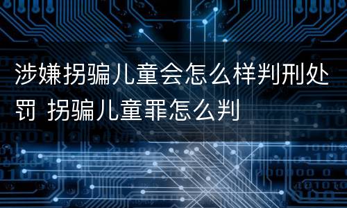 涉嫌拐骗儿童会怎么样判刑处罚 拐骗儿童罪怎么判