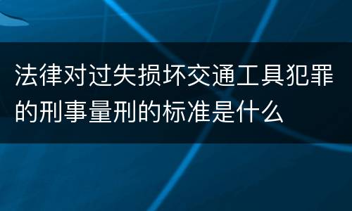 法律对过失损坏交通工具犯罪的刑事量刑的标准是什么