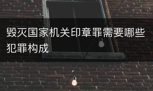 毁灭国家机关印章罪需要哪些犯罪构成