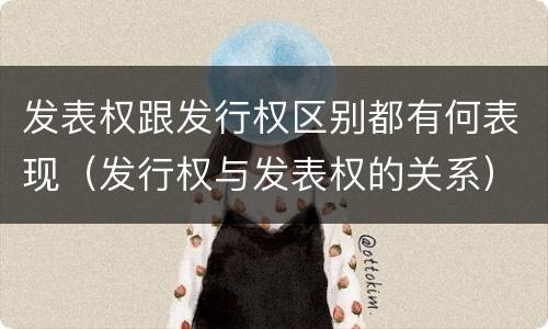 发表权跟发行权区别都有何表现（发行权与发表权的关系）