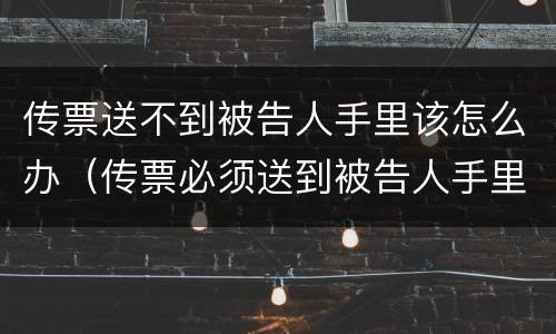 传票送不到被告人手里该怎么办（传票必须送到被告人手里吗）