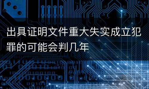 出具证明文件重大失实成立犯罪的可能会判几年