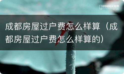 成都房屋过户费怎么样算（成都房屋过户费怎么样算的）