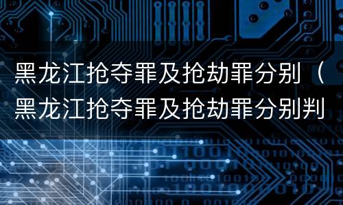 黑龙江抢夺罪及抢劫罪分别（黑龙江抢夺罪及抢劫罪分别判几年）