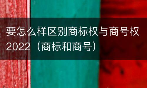 要怎么样区别商标权与商号权2022（商标和商号）