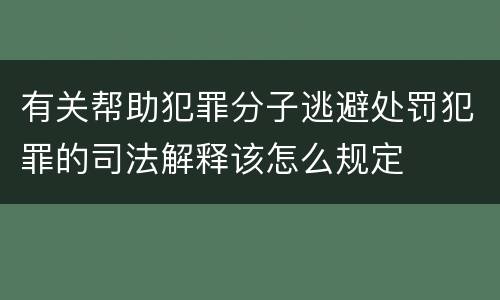 有关帮助犯罪分子逃避处罚犯罪的司法解释该怎么规定
